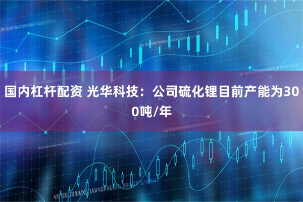 国内杠杆配资 光华科技：公司硫化锂目前产能为300吨/年