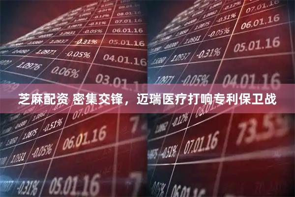 芝麻配资 密集交锋，迈瑞医疗打响专利保卫战