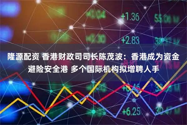 隆源配资 香港财政司司长陈茂波：香港成为资金避险安全港 多个国际机构拟增聘人手