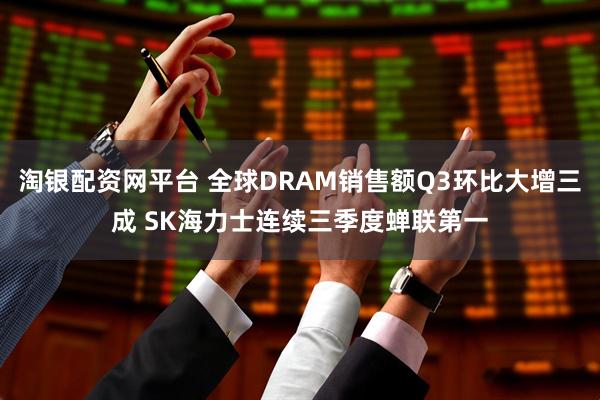 淘银配资网平台 全球DRAM销售额Q3环比大增三成 SK海力士连续三季度蝉联第一