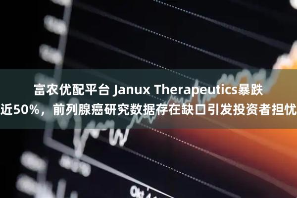 富农优配平台 Janux Therapeutics暴跌近50%,前列腺癌研究数据存在缺口引发投资者担忧