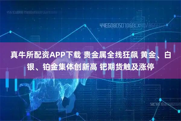 真牛所配资APP下载 贵金属全线狂飙 黄金、白银、铂金集体创新高 钯期货触及涨停
