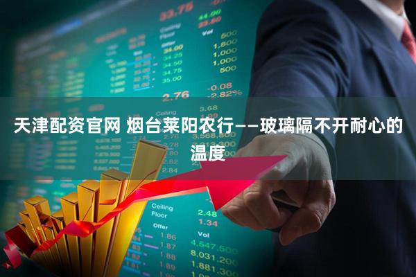 天津配资官网 烟台莱阳农行——玻璃隔不开耐心的温度