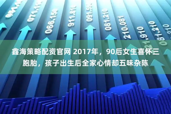 鑫海策略配资官网 2017年,90后女生喜怀三胞胎,孩子出生后全家心情却五味杂陈
