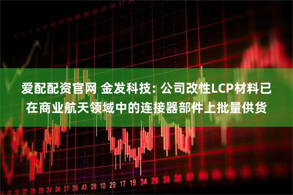 爱配配资官网 金发科技: 公司改性LCP材料已在商业航天领域中的连接器部件上批量供货