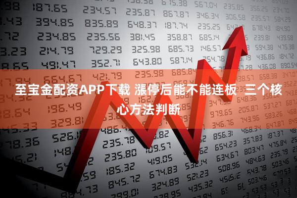 至宝金配资APP下载 漲停后能不能连板  三个核心方法判断