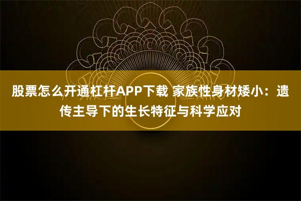 股票怎么开通杠杆APP下载 家族性身材矮小：遗传主导下的生长特征与科学应对