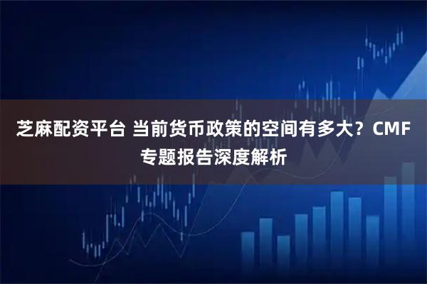 芝麻配资平台 当前货币政策的空间有多大？CMF专题报告深度解析