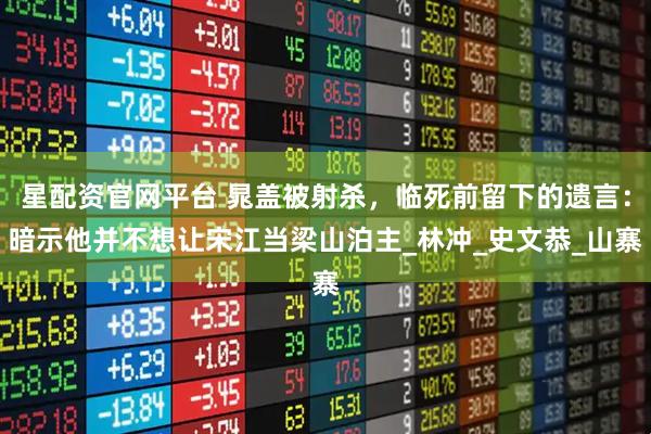 星配资官网平台 晁盖被射杀，临死前留下的遗言：暗示他并不想让宋江当梁山泊主_林冲_史文恭_山寨