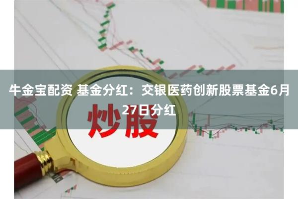 牛金宝配资 基金分红：交银医药创新股票基金6月27日分红