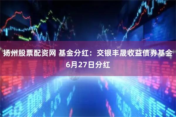 扬州股票配资网 基金分红：交银丰晟收益债券基金6月27日分红