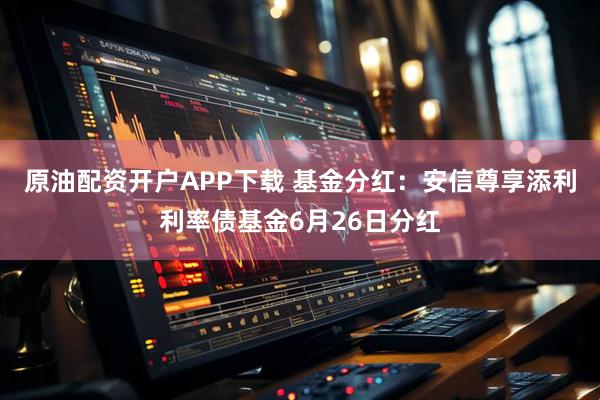 原油配资开户APP下载 基金分红：安信尊享添利利率债基金6月26日分红