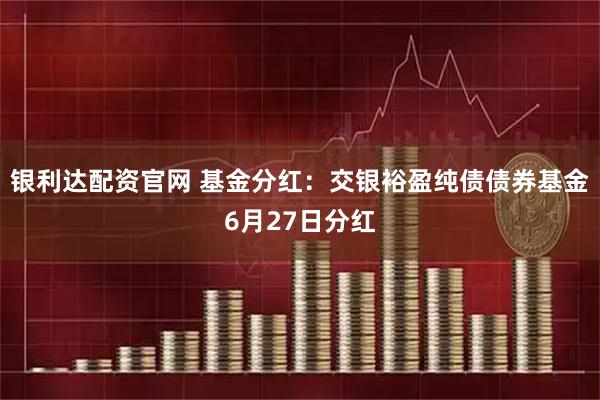 银利达配资官网 基金分红：交银裕盈纯债债券基金6月27日分红
