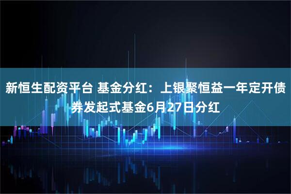 新恒生配资平台 基金分红：上银聚恒益一年定开债券发起式基金6月27日分红