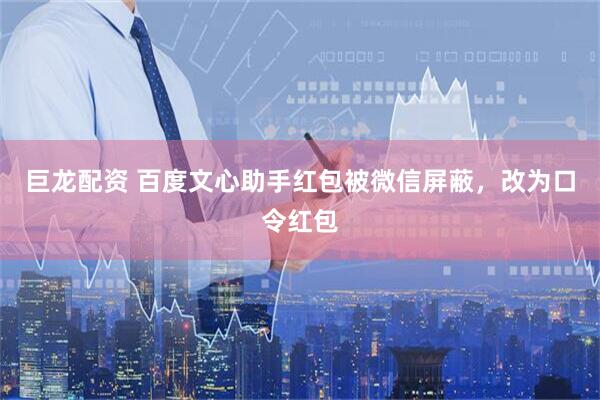 巨龙配资 百度文心助手红包被微信屏蔽，改为口令红包