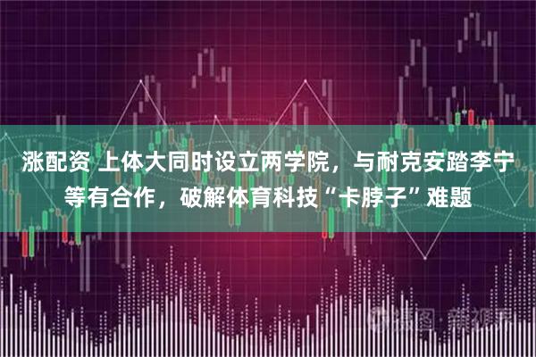 涨配资 上体大同时设立两学院，与耐克安踏李宁等有合作，破解体育科技“卡脖子”难题