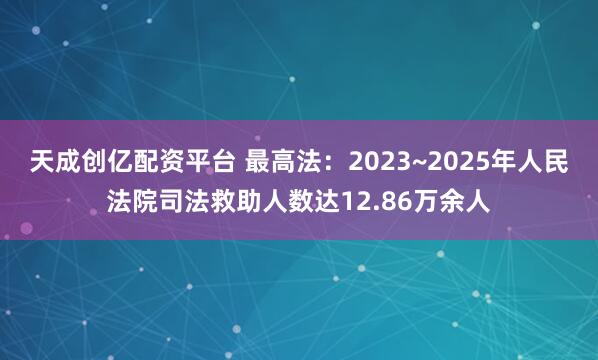天成创亿配资平台 最高法：2023~2025年人民法院司法救助人数达12.86万余人