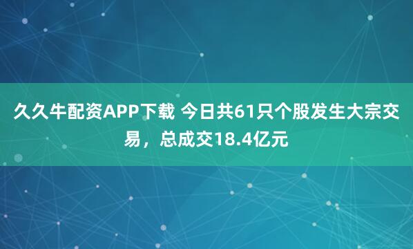 久久牛配资APP下载 今日共61只个股发生大宗交易,总成交18.4亿元