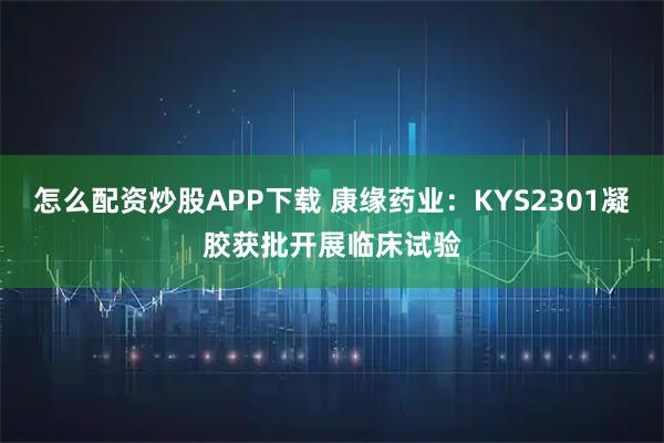 怎么配资炒股APP下载 康缘药业：KYS2301凝胶获批开展临床试验