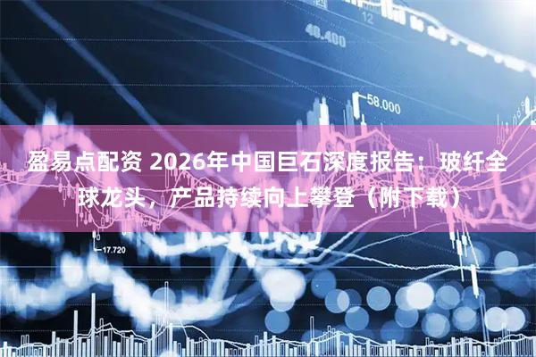 盈易点配资 2026年中国巨石深度报告:玻纤全球龙头,产品持续向上攀登(附下载)