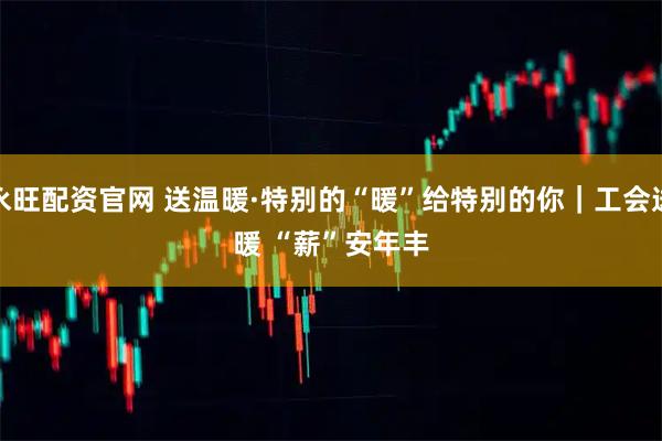 永旺配资官网 送温暖·特别的“暖”给特别的你｜工会送暖 “薪”安年丰