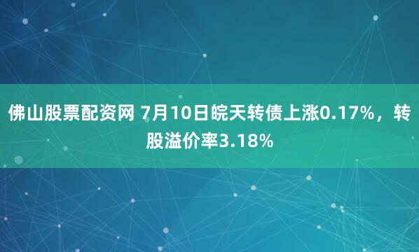 佛山股票配资网 7月10日皖天转债上涨0.17%，转股溢价率3.18%