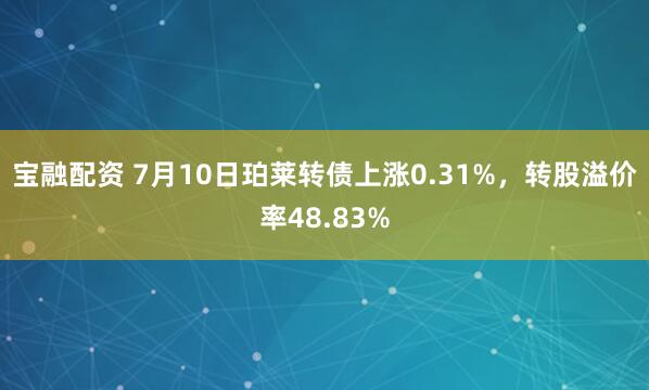 宝融配资 7月10日珀莱转债上涨0.31%，转股溢价率48.83%