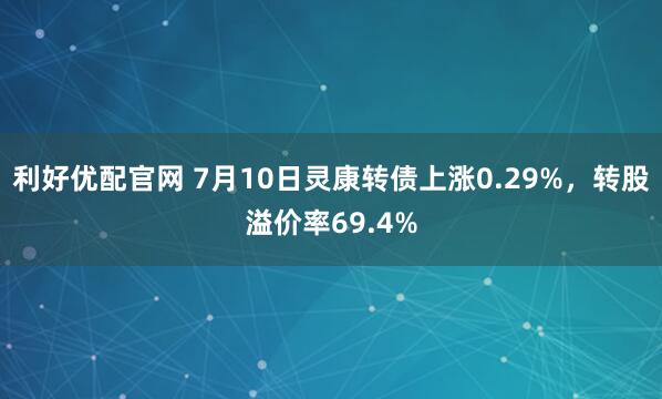 利好优配官网 7月10日灵康转债上涨0.29%，转股溢价率69.4%