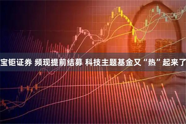 宝钜证券 频现提前结募 科技主题基金又“热”起来了