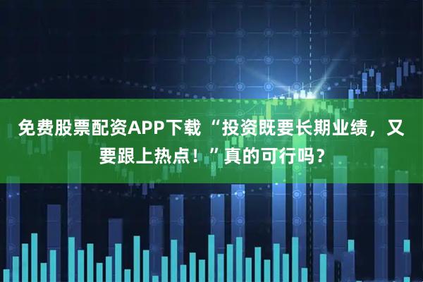 免费股票配资APP下载 “投资既要长期业绩,又要跟上热点!”真的可行吗?