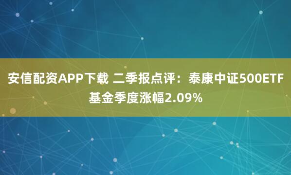 安信配资APP下载 二季报点评：泰康中证500ETF基金季度涨幅2.09%