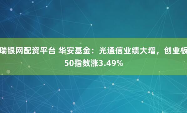 瑞银网配资平台 华安基金:光通信业绩大增,创业板50指数涨3.49%