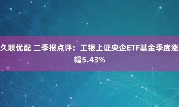 久联优配 二季报点评：工银上证央企ETF基金季度涨幅5.43%