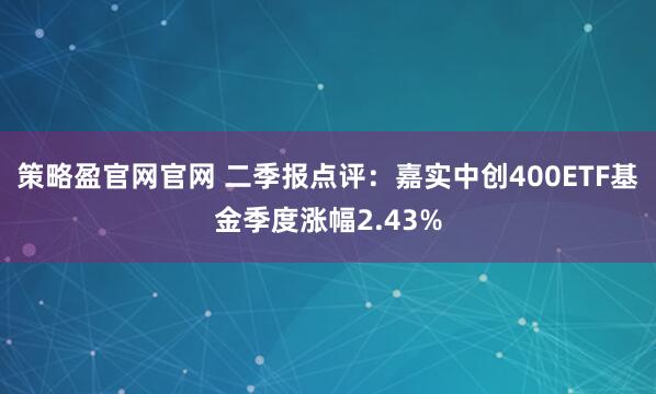 策略盈官网官网 二季报点评:嘉实中创400ETF基金季度涨幅2.43%