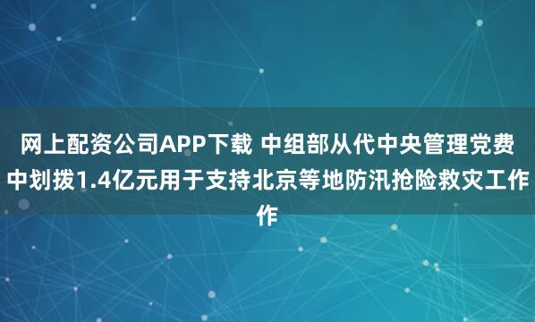 网上配资公司APP下载 中组部从代中央管理党费中划拨1.4亿元用于支持北京等地防汛抢险救灾工作