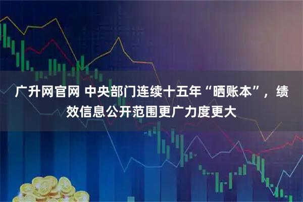 广升网官网 中央部门连续十五年“晒账本”，绩效信息公开范围更广力度更大