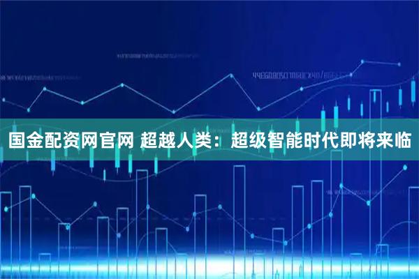 国金配资网官网 超越人类：超级智能时代即将来临
