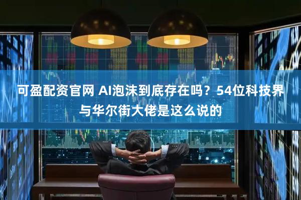可盈配资官网 AI泡沫到底存在吗?54位科技界与华尔街大佬是这么说的