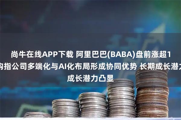尚牛在线APP下载 阿里巴巴(BABA)盘前涨超1% 机构指公司多端化与AI化布局形成协同优势 长期成长潜力凸显