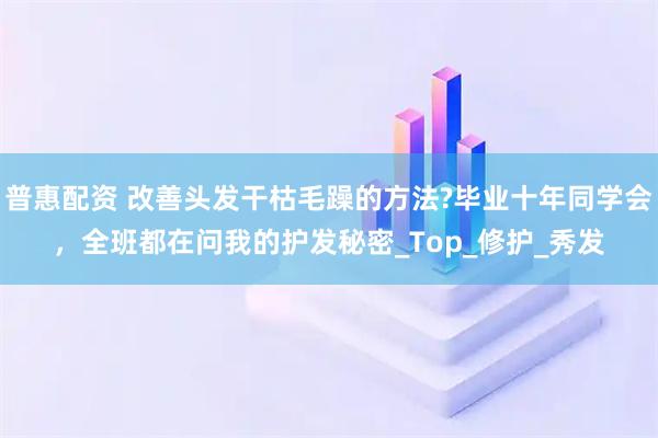 普惠配资 改善头发干枯毛躁的方法?毕业十年同学会，全班都在问我的护发秘密_Top_修护_秀发