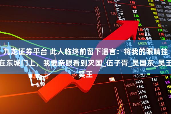 九龙证券平台 此人临终前留下遗言：将我的眼睛挂在东城门上，我要亲眼看到灭国_伍子胥_吴国东_吴王