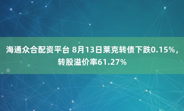 海通众合配资平台 8月13日莱克转债下跌0.15%，转股溢价率61.27%