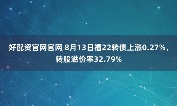 好配资官网官网 8月13日福22转债上涨0.27%，转股溢价率32.79%