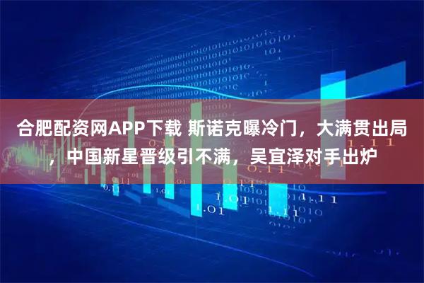 合肥配资网APP下载 斯诺克曝冷门,大满贯出局,中国新星晋级引不满,吴宜泽对手出炉