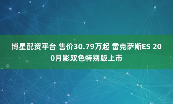 博星配资平台 售价30.79万起 雷克萨斯ES 200月影双色特别版上市