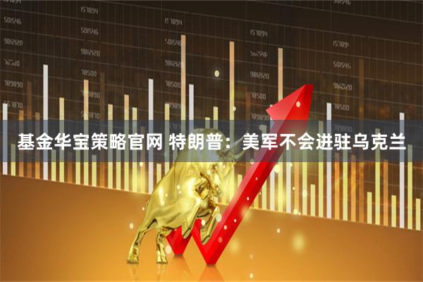 基金华宝策略官网 特朗普:美军不会进驻乌克兰