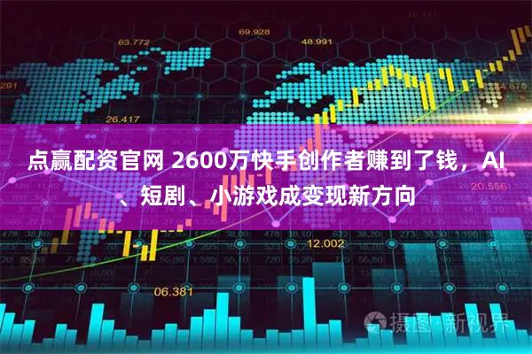 点赢配资官网 2600万快手创作者赚到了钱,AI、短剧、小游戏成变现新方向