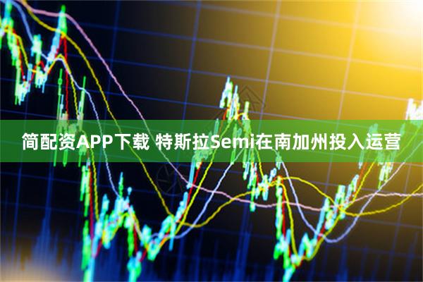 简配资APP下载 特斯拉Semi在南加州投入运营
