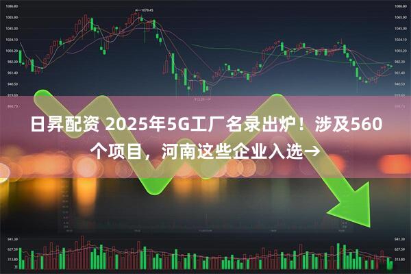 日昇配资 2025年5G工厂名录出炉!涉及560个项目,河南这些企业入选→