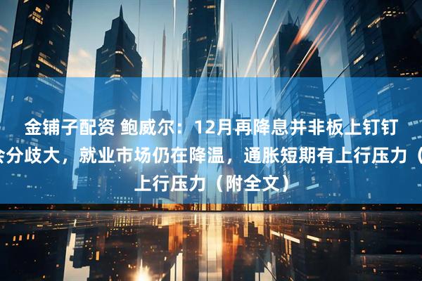 金铺子配资 鲍威尔:12月再降息并非板上钉钉,委员会分歧大,就业市场仍在降温,通胀短期有上行压力(附全文)